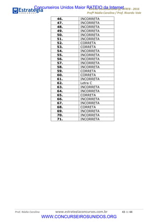 !∀#∃∀%&∋(&)∗%∀%+,∀&)−.∋/0∋12324∋5∋6789∋
:#&;<∋=>?∀−∋(−#&.∀)−∋0∋:#&;≅∋3∀,−#?& Α−.∃∋! !
!
:#&;≅∋=>?∀−∋(−#&.∀)−∋∋∋∋∋∋∋∋∋∋∋∋∋∋∋∋∋∋∋∋∋∋∋∋!!!∀#∃%&∋%#()∋∗+,∗−&∃+∃∀∗+.∀/&0!!!!!!!!!!!!!!!!!!!!!%∋!#∃!%%!
46. INCORRETA
47. INCORRETA
48. INCORRETA
49. INCORRETA
50. INCORRETA
51. INCORRETA
52. CORRETA
53. CORRETA
54. INCORRETA
55. INCORRETA
56. INCORRETA
57. INCORRETA
58. INCORRETA
59. CORRETA
60. CORRETA
61. INCORRETA
62. Letra C
63. INCORRETA
64. INCORRETA
65. CORRETA
66. INCORRETA
67. INCORRETA
68. CORRETA
69. INCORRETA
70. INCORRETA
71. INCORRETA
!
! !
Concurseiros Unidos Maior RATEIO da Internet
WWW.CONCURSEIROSUNIDOS.ORG
 