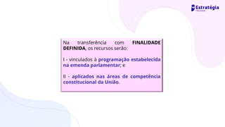 Na transferência com FINALIDADE
DEFINIDA, os recursos serão:
I - vinculados à programação estabelecida
na emenda parlamentar; e
II - aplicados nas áreas de competência
constitucional da União.
 