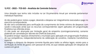 Uma dotação que tenha sido incluída na Lei Orçamentária Anual por emenda parlamentar
individual impositiva
A) não poderá gerar restos a pagar, devendo a despesa ser integralmente executada e paga no
exercício correspondente.
B) não será considerada para verificação do cumprimento do limite mínimo de despesas com
saúde e educação ainda que os recursos correspondentes sejam aplicados em programação
finalística nas referidas áreas.
C) não pode ser alcançada por limitação geral de empenho (contingenciamento), somente
podendo ser cancelada por decreto do Chefe do Executivo.
D) poderá ensejar repasses diretamente a município para aplicação em programação finalística
de sua competência, independentemente da celebração de convênio, mediante transferência
especial.
E) integra o cômputo da despesa corrente líquida para todos os efeitos legais, exceto para a
verificação do limite de gastos com pessoal do ente, eis que vedada aplicação em despesas de
custeio em geral.
1) FCC - 2022 – TCE-GO – Analista de Controle Externo
 