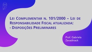Prof. Gabriela
Zavadinack
LEI COMPLEMENTAR N. 101/2000 – LEI DE
RESPONSABILIDADE FISCAL ATUALIZADA:
- DISPOSIÇÕES PRELIMINARES
 