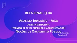 RETA FINAL TJ BA
ANALISTA JUDICIÁRIO – ÁREA
ADMINISTRATIVA
(TÉCNICO DE NÍVEL SUPERIOR E ADMINISTRADOR)
NOÇÕES DE ORÇAMENTO PÚBLICO
Prof. Gabriela
Zavadinack
 