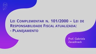 Prof. Gabriela
Zavadinack
LEI COMPLEMENTAR N. 101/2000 – LEI DE
RESPONSABILIDADE FISCAL ATUALIZADA:
- PLANEJAMENTO
 