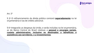 Art. 5º
§ 2o O refinanciamento da dívida pública constará separadamente na lei
orçamentária e nas de crédito adicional.
§ 6o Integrarão as despesas da União, e serão incluídas na lei orçamentária,
as do Banco Central do Brasil relativas a pessoal e encargos sociais,
custeio administrativo, inclusive os destinados a benefícios e
assistência aos servidores, e a investimentos.
 