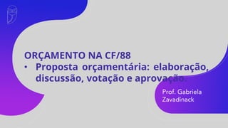 Prof. Gabriela
Zavadinack
ORÇAMENTO NA CF/88
• Proposta orçamentária: elaboração,
discussão, votação e aprovação.
 