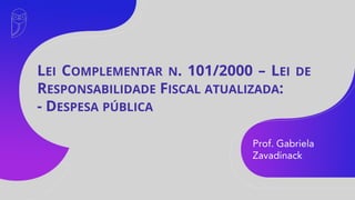 Prof. Gabriela
Zavadinack
LEI COMPLEMENTAR N. 101/2000 – LEI DE
RESPONSABILIDADE FISCAL ATUALIZADA:
- DESPESA PÚBLICA
 