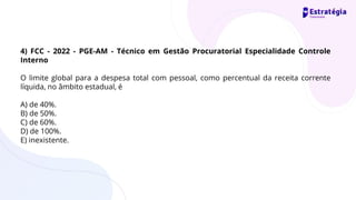4) FCC - 2022 - PGE-AM - Técnico em Gestão Procuratorial Especialidade Controle
Interno
O limite global para a despesa total com pessoal, como percentual da receita corrente
líquida, no âmbito estadual, é
A) de 40%.
B) de 50%.
C) de 60%.
D) de 100%.
E) inexistente.
 