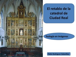 El retablo de la catedral de Ciudad Real Teología en imágenes Pablo Rodríguez Cabanillas 