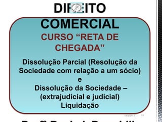 DIREITO
     COMERCIAL
     CURSO “RETA DE
       CHEGADA”
 Dissolução Parcial (Resolução da
Sociedade com relação a um sócio)
                  e
    Dissolução da Sociedade –
      (extrajudicial e judicial)
             Liquidação
                            13/1/2013   53
 