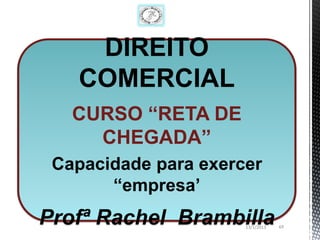 DIREITO
   COMERCIAL
   CURSO “RETA DE
     CHEGADA”
 Capacidade para exercer
       “empresa’
Profª Rachel Brambilla13/1/2013   69
 