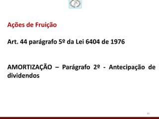 Ações de Fruição

Art. 44 parágrafo 5º da Lei 6404 de 1976


AMORTIZAÇÃO – Parágrafo 2º - Antecipação de
dividendos




                                           30
 