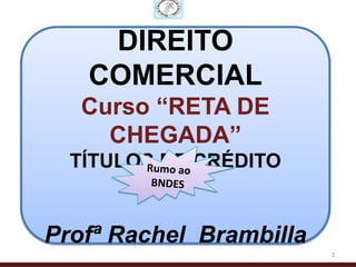 DIREITO
   COMERCIAL
   Curso “RETA DE
     CHEGADA”
  TÍTULOS DE CRÉDITO


Profª Rachel Brambilla
                         2
 