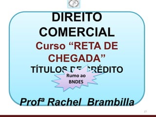 DIREITO
   COMERCIAL
   Curso “RETA DE
     CHEGADA”
  TÍTULOS DE CRÉDITO
        Rumo ao
         BNDES



Profª Rachel Brambilla
                         27
 
