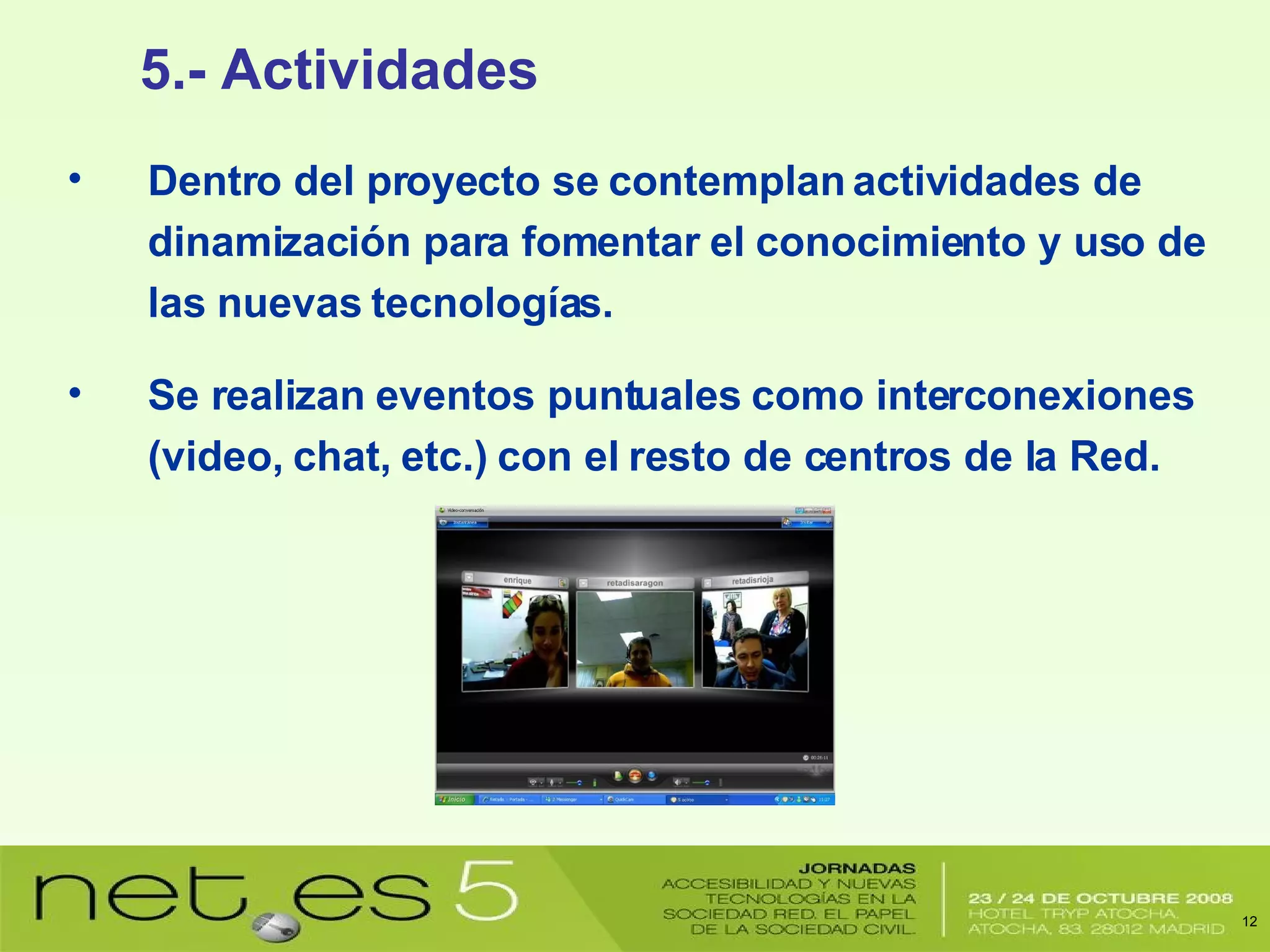 Dentro del proyecto se contemplan actividades de dinamización para fomentar el conocimiento y uso de las nuevas tecnologías. Se realizan eventos puntuales como interconexiones (video, chat, etc.) con el resto de centros de la Red. 5.- Actividades 