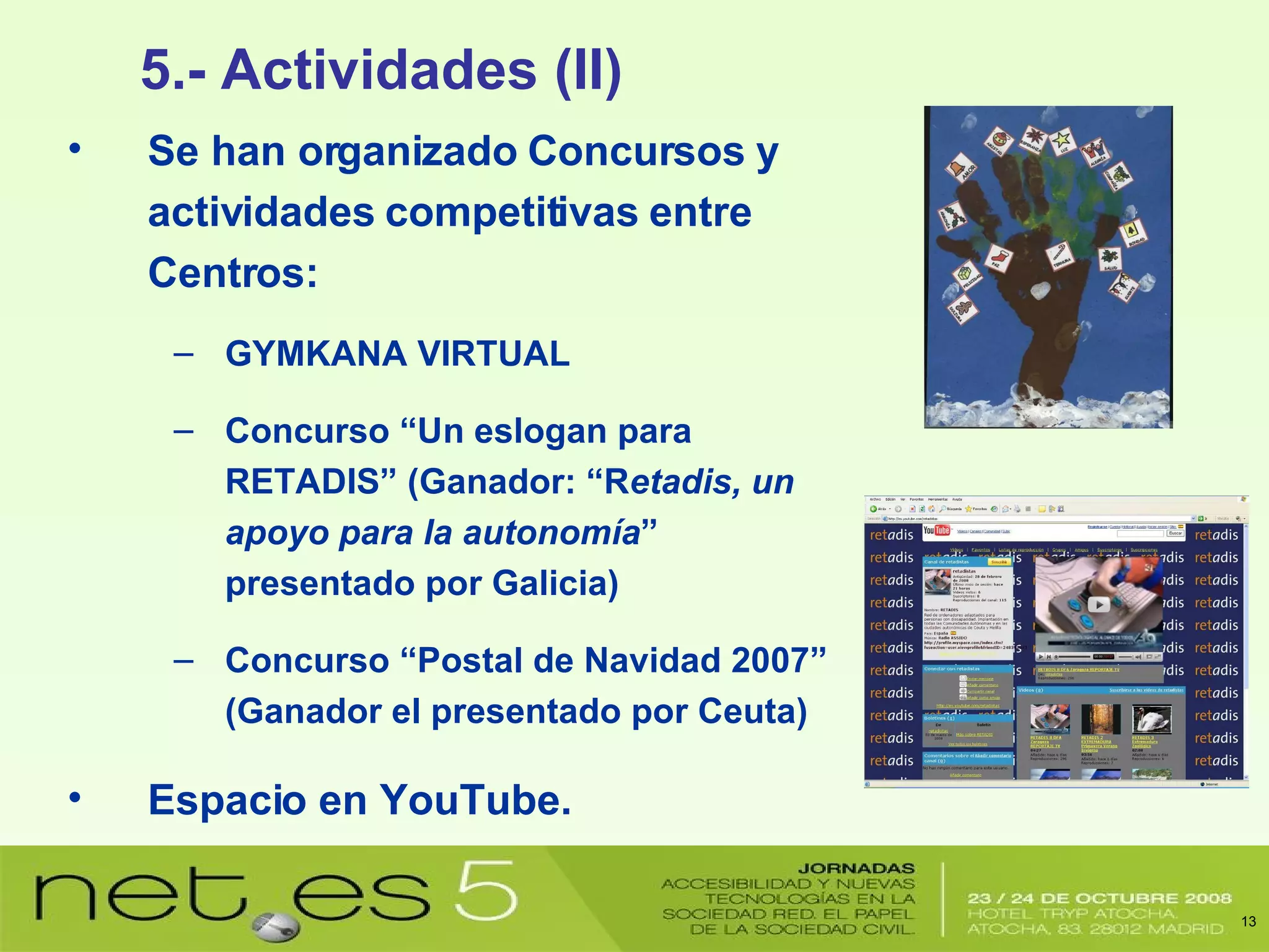 Se han organizado Concursos y actividades competitivas entre Centros: GYMKANA VIRTUAL Concurso “Un eslogan para RETADIS” (Ganador: “R etadis, un apoyo para la autonomía ” presentado por Galicia) Concurso “Postal de Navidad 2007” (Ganador el presentado por Ceuta) Espacio en YouTube. 5.- Actividades (II) 