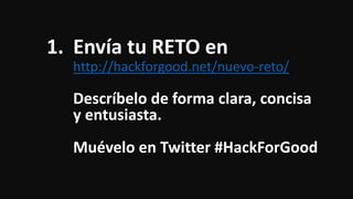 1. Envía tu RETO en
http://hackforgood.net/nuevo-reto/
Descríbelo de forma clara, concisa
y entusiasta.
Muévelo en Twitter #HackForGood
 
