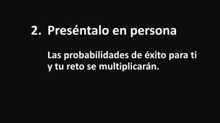 2. Preséntalo en persona
Las probabilidades de éxito para ti
y tu reto se multiplicarán.
 