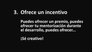 3. Ofrece un incentivo
Puedes ofrecer un premio, puedes
ofrecer tu mentorización durante
el desarrollo, puedes ofrecer...
¡Sé creativo!
 