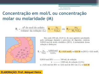 Prof. Maiquel Vieira
                                   engmaiquel@gmail.com



 Concentração em mol/L ou concentração
 molar ou molaridade (М)




ELABORAÇÃO: Prof. Máiquel Vieira
 