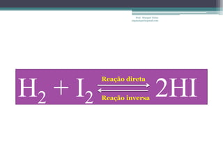 Prof. Maiquel Vieira
                  engmaiquel@gmail.com




          Reação direta

H2 + I2   Reação inversa
                                      2HI
 
