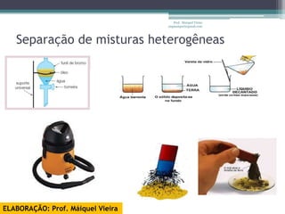 Prof. Maiquel Vieira
                                   engmaiquel@gmail.com




   Separação de misturas heterogêneas




ELABORAÇÃO: Prof. Máiquel Vieira
 