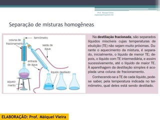 Prof. Maiquel Vieira
                                      engmaiquel@gmail.com




   Separação de misturas homogêneas




ELABORAÇÃO: Prof. Máiquel Vieira
 