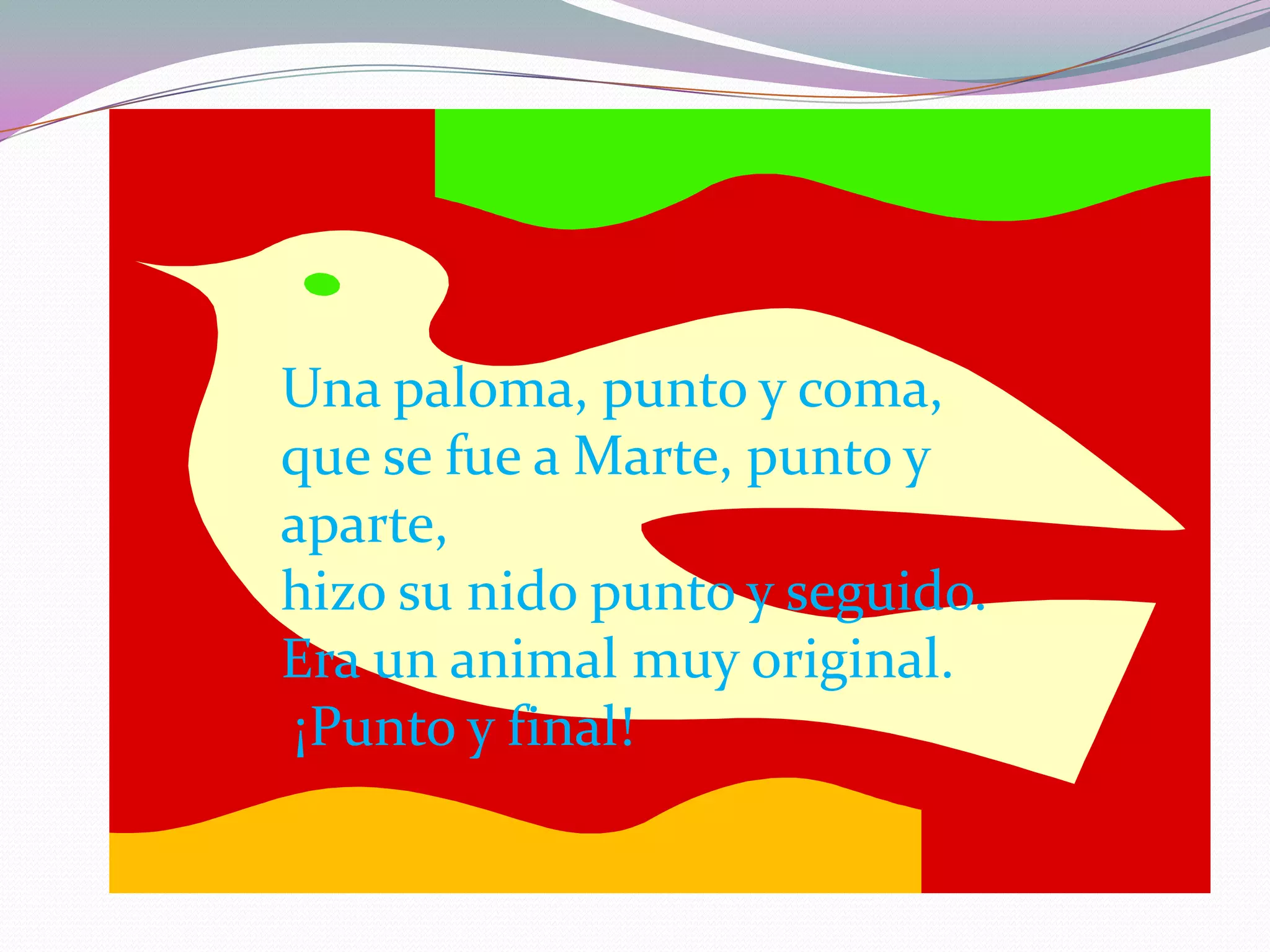 Una paloma, punto y coma,que se fue a Marte, punto y aparte,hizo su nido punto y seguido.Era un animal muy original. ¡Punto y final!