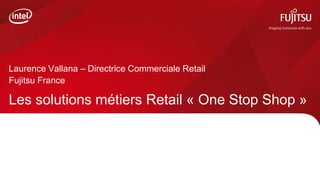 Laurence Vallana – Directrice Commerciale Retail
Fujitsu France

Les solutions métiers Retail « One Stop Shop »
 