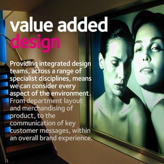 value added
design
Providing integrated design
teams, across a range of
specialist disciplines, means
we can consider every
aspect of the environment.
From department layout
and merchandising of
product, to the
communication of key
customer messages, within
an overall brand experience.
 