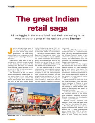 Retail




                                 The great Indian
                                   retail saga
                        All the biggies in the international retail chain are waiting in the
                            wings to snatch a piece of the retail pie writes Shanker




              J
                        ust like a lengthy soap opera, it         retailer Wal-Mart to go one up. Will it her-     much more.
                        has been unfolding for almost a           ald a flow of leading foreign retailer chains        The entry of Wal-Mart had been in the
                        year. Each episode brings a new           to India? Well, one has to wait and watch.       air for some time. So it comes as no sur-
                        development. The Indian public                The share of organised retailing is about    prise. The French retail giant Carrefour and
              has been lapping it up in right earnest. And        3 per cent of the total retail industry in the   the UK-based Tesco are already in talks
              a quiet revolution is brewing in the Indian         country estimated to be around $300 bil-         with Indian companies to set foot in the
              retail space.                                       lion. It is still dominated by the unorganised   country. The Gulf-based Emke Group with
                  Every industry major worth its salt is          sector. But organised retail sector is pre-      its popular Lulu hypermarkets has targeted
              putting money into retail ventures tempted          dicted to grow at over 20 per cent annual-       Kerala to open its account.
              by the thickening pay packets of the                ly and touch $23 billion by 2010 indicating          Of all the factors, none has energised
              spending public. Why not? For, statistics           that there is room for more players.             the organised retail sector than the entry of
              show that retail industry accounts for 10               It is this massive scope of the retail       Reliance Industries Ltd., one of the leading
              per cent of the GDP of India, which is pro-         industry that is prompting leading brands        private sector players in the country. The
              jected to grow at 8 per cent.                       like Reliance, Tatas and Birlas to take the      RIL Chairman Mukesh Ambani announced
                  The appearance of the $20 billion               plunge and try their luck. The existing retail   investment of more than $2 billion into its
              Reliance Industries Ltd, India's largest pri-       kings Pantaloon and Shoppers' Stop are           retail venture called Reliance Retail Ltd. at
              vate sector player, in the retail space,            unfazed by the development for they feel         the company's annual general meeting
              everyone thought, was the ultimate. But             the huge domestic market with rising con-        (AGM) on June 27, 2006.
              telecom heavyweight Bharti Enterprises              sumer spending is hardly even-stretched              He also promised to spend over $5 bil-
              has struck a deal with world's largest              now and hence is capable of absorbing            lion in the coming years in RRL, the wholly
                                                                                                                   owned subsidiary of Reliance to cover
                                                                                                                   1500 cities. The company began its foray
                                                                                                                   into retailing by opening Reliance Fresh,
                                                                                                                   dealing in dairy products and grocery, in
                                                                                                                   Hyderabad in October.
                                                                                                                       Unlike other retailers, Reliance has gone
                                                                                                                   for non-metros because of low rentals.
                                                                                                                   After Hyderabad it is planning to move to
                                                                                                                   Chennai. It has zeroed in on Ahmedabad to
                                                                                                                   start the hypermarket chain.
                                                                                                                       Perhaps drawing inspiration from
                                                                                                                   Reliance's arrival in the retail scene, Birlas
                                                                                                                   and Tatas have also declared their plans.
                                                                                                                       The Aditya Birla Group comes with next
                                                                                                                   biggest investment after Reliance. It will
ELIDIO FERNANDES




                                                                                                                   shell out over $1.3 billion in the next three
                                                                                                                   years. Starting from 2007, it will have
                                                                                                                   6000 stores during the period with major
                                                                                                                   focus on food, grocery and lifestyle
                   BOOM TIME: One of the many retail chains operating out of Mumbai


                   34
 