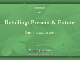 Presentation
On

Retailing: Present & Future
Part 1 -Analyze till 2008
Presenter:

Baldeep Mann
Monte Carlo Fashions Ltd.

 