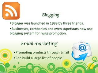 •Promoting products through Email
•Can build a large list of people
Email marketing
Blogging
•Blogger was launched in 1999 by three friends.
•Businesses, companies and even superstars now use
blogging system for huge promotion.
 