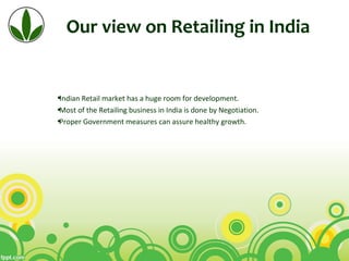 Our view on Retailing in India
•Indian Retail market has a huge room for development.
•Most of the Retailing business in India is done by Negotiation.
•Proper Government measures can assure healthy growth.
 