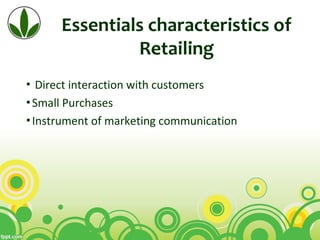 Essentials characteristics of
Retailing
 ▪ Direct interaction with customers
▪Small Purchases
▪Instrument of marketing communication
 