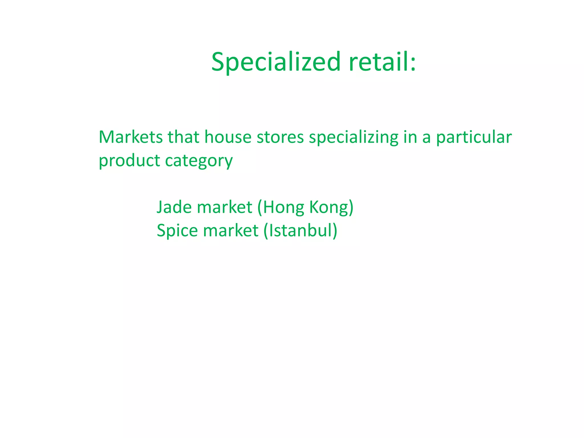 Specialized retail:
Markets that house stores specializing in a particular
product category
Jade market (Hong Kong)
Spice market (Istanbul)
 