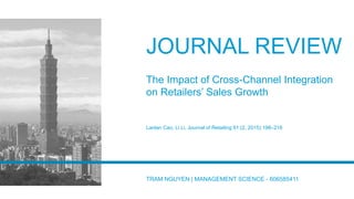 JOURNAL REVIEW
The Impact of Cross-Channel Integration
on Retailers’ Sales Growth
Lanlan Cao, Li Li, Journal of Retailing 91 (2, 2015) 198–216
TRAM NGUYEN | MANAGEMENT SCIENCE - 606585411
 