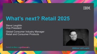 #IBMRetail @SPLaughlin
What’s next? Retail 2025
Steve Laughlin
Vice President
Global Consumer Industry Manager
Retail and Consumer Products
 