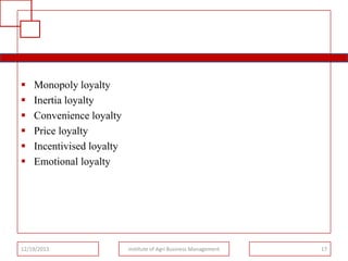 






Monopoly loyalty
Inertia loyalty
Convenience loyalty
Price loyalty
Incentivised loyalty
Emotional loyalty

12/19/2013

Institute of Agri Business Management

17

 