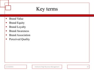 Key terms







Brand Value
Brand Equity
Brand Loyalty
Brand Awareness
Brand Association
Perceived Quality

12/19/2013

Institute of Agri Business Management

19

 