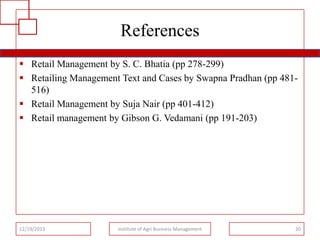 References
 Retail Management by S. C. Bhatia (pp 278-299)
 Retailing Management Text and Cases by Swapna Pradhan (pp 481516)
 Retail Management by Suja Nair (pp 401-412)
 Retail management by Gibson G. Vedamani (pp 191-203)

12/19/2013

Institute of Agri Business Management

20

 