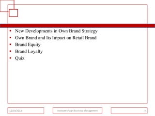 





New Developments in Own Brand Strategy
Own Brand and Its Impact on Retail Brand
Brand Equity
Brand Loyalty
Quiz

12/19/2013

Institute of Agri Business Management

3

 