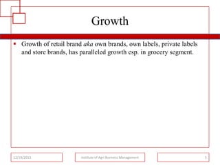 Growth
 Growth of retail brand aka own brands, own labels, private labels
and store brands, has paralleled growth esp. in grocery segment.

12/19/2013

Institute of Agri Business Management

5

 