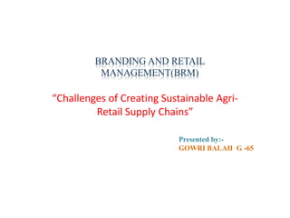 “Challenges of Creating Sustainable Agri-
Retail Supply Chains”
Presented by:-
GOWRI BALAH G -65
BRANDING AND RETAIL
MANAGEMENT(BRM)
 