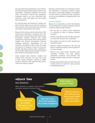 top and bottom-line performance. Such information helps companies better target customer communications, marketing campaigns and special
offers. The premise is that to stay competitive,
companies need to not only understand their
customers’ wants and needs, but also predict
future tendencies.

Moreover, several trends are converging to boost
the importance of improving customer loyalty
(see Figure 3, next page). Retailers can capitalize
on these trends to connect with their customers
across various platforms by expanding their use
of analytics.

By collecting data and analyzing it, retailers are
able to directly address issues like cost, building a
loyal customer base and turning loyal customers
into effective advocates for their brand.

Based on our experience, we offer the following
recommendations for retailers seeking to improve
customer loyalty through analytics:

Because of the volume, velocity and variety of this
unstructured information, companies face challenges when trying to produce meaningful results.
Fortunately, customer analytics tools enable
companies to analyze data, derive buying pattern
insights and develop personalized customer
messages. Moreover, organizations can use
consumer information to learn about the needs
and opinions of shoppers in ways not previously
possible. Big data analytics offers companies a
way to identify highly valuable shoppers and offer
them benefits so they keep returning.
Using analytics best practices, retailers can
connect with customers and add more value
to their loyalty programs, resulting in better
customer retention and improved sales performance (see Figure 2, page 3).

Looking Ahead

•	 Use

big data to predict future tendencies
of customers in order to develop retention
programs.

•	 Identify and target the most valuable customers
to ensure they become return customers.

•	 Use analytics not just for online channels but
also within stores.

•	 Embrace

mobile technology as the next big
thing in marketing analytics and incorporate it
into your strategy.

•	 Improve

your social media connection with
customers. Analytics can help retailers
understand customers’ social behavior and
provide valuable insights on what is important
to them.

•	 Develop personalized offers for both online and
in-store, based on customers’ past purchase
and browsing behavior.

Quick Take

What makes a
customer loyal?

Key Questions
When pursuing an analytics retail initiative,
some basic questions to answer include:

How important
are repeat
shoppers to my
business?

How can I turn
first-time shoppers
into repeat shoppers?

cognizant 20-20 insights

4

Which products
and offerings are
driving purchases
over time from
loyal customers?

 