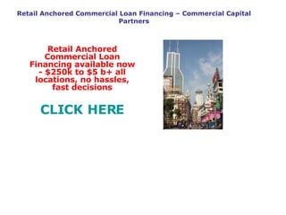 Retail Anchored Commercial Loan Financing – Commercial Capital Partners Retail Anchored Commercial Loan Financing available now - $250k to $5 b+ all locations, no hassles, fast decisions CLICK HERE 