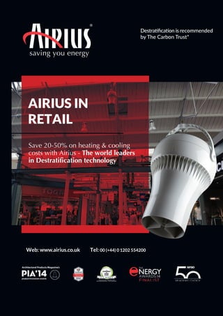 saving you energy
AIRIUS IN
RETAIL
Save 20-50% on heating & cooling
costs with Airius - The world leaders
in Destratification technology
Web: www.airius.co.uk Tel: 00 (+44) 0 1202 554200
Destraiﬁcaion is recommended
by The Carbon Trust*
 