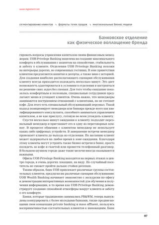 www.reglament.net




сегментирование клиентов      форматы точек продаж      многоканальные бизнес-модели




                                                  Банковское отделение
                                     как физическое воплощение бренда

гировать вопросы управления капиталом своим финансовым менед-
жерам. UOB Privelege Banking нацелена на создание максимального
комфорта в обслуживании с акцентом на спокойствие, стабильность
и  заботу о  клиенте. Отделения UOB Privelege Banking похожи
на интерь­­­
          еры дорогих, но современных гостиниц. В зоне приветствия
клиентам предлагаются напитки и десерты, а также вино с историей.
Для создания наиболее располагающего сценария обслуживания
клиенту всегда приходится подождать несколько минут. Это дает
возможность адаптироваться к условиям в отделении и настроиться
на решение свих задач без спешки. Для того чтобы ожидание пока-
залось комфортным и полезным, специальные сотрудники пред-
лагают меню и угощают клиентов. Очень важно, что менеджеры
занимаются построением отношений с клиентами, но не готовят
кофе. Для этого есть специальный обслуживающий персонал. Такой
подход позиционирует менеджера или банкира прежде всего как ква-
лифицированного консультанта, способного заниматься управлением
капиталом, а не как прислугу, готовую во всем угождать клиенту.
   Спустя несколько минут ожидания к клиенту подходит персо-
нальный менеджер и приглашает его в одну из переговорных ком-
нат. В  процессе общения с  клиентом менеджер не  использует
каких‑либо цифровых устройств. В завершение встречи менеджер
провожает клиента до выхода из отделения. По желанию клиент
может задержаться на любое время в зоне ожидания. Благодаря
этому клиенты могут устроить также бизнес-встречи в банке, просто
посидеть за кофе и газетой или провести телефонный разговор.
В большом шумном городе даже такие мелочи иногда оказываются
важными.
   Офисы UOB Privelege Banking находятся на первых этажах в цен-
тре города, в очень дорогих локациях, на виду. Но случайный посе-
титель не сможет пройти дальше стойки ресепшн.
   Таким образом, банк UOB привлекает различные группы состоя-
тельных клиентов, предлагая им различные сценарии обслуживания:
UOB Wealth Banking начинает знакомство с экскурсии по офису
и демонстрации интерактивных возможностей для обучения и полу-
чения информации, в то время как UOB Privelege Banking демон-
стрирует создание спокойной атмосферы вокруг клиента и заботу
о его комфорте.
   Банки, которые традиционно занимались PB&WM, теперь вынуж-
дены конкурировать с более молодыми банками, также продвигаю-
щими свои концепции private banking и mass affluent, пользуясь
восприимчивостью состоятельных клиентов к инновациям. Банк

                                                                                         87
 