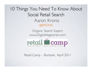 10 Things You Need To Know About
         Social Retail Search 
            Aaron Kronis
                 @KRONiS	

           Organic Search Expert	

          www.DigitalVegetarian.com	





      Retail Camp – Burbank, April 2011	

 
