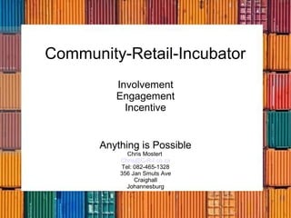 Community-Retail-Incubator
Involvement
Engagement
Incentive
Anything is Possible
Chris Mostert
Chris@C-R-I.co.za
Tel: 082-465-1328
356 Jan Smuts Ave
Craighall
Johannesburg
 
