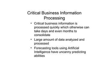 Critical Business Information Processing Critical business information is processed quickly which otherwise can take days and even months to consolidate Large amount of data analyzed and processed Forecasting tools using Artificial Intelligence have uncanny predicting abilities 