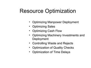 Resource Optimization Optimizing Manpower Deployment Optimizing Sales Optimizing Cash Flow Optimizing Machinery Investments and Deployment Controlling Waste and Rejects Optimization of Quality Checks Optimization of Time Delays 
